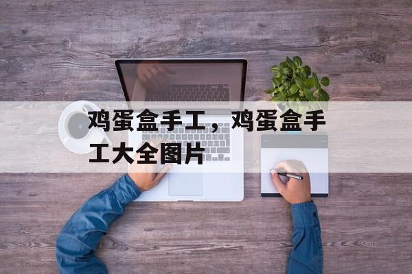 鸡蛋盒手工，鸡蛋盒手工大全图片-第1张图片-
