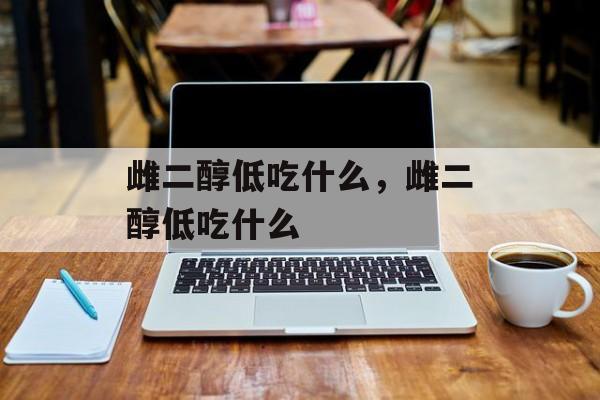 雌二醇低吃什么，雌二醇低吃什么-第1张图片-