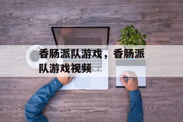 香肠派队游戏，香肠派队游戏视频-第1张图片-