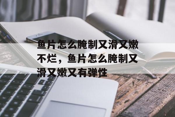 鱼片怎么腌制又滑又嫩不烂，鱼片怎么腌制又滑又嫩又有弹性-第1张图片-