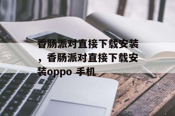 香肠派对直接下载安装，香肠派对直接下载安装oppo 手机-第1张图片-