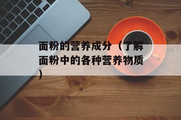 面粉的营养成分（了解面粉中的各种营养物质）-第1张图片-