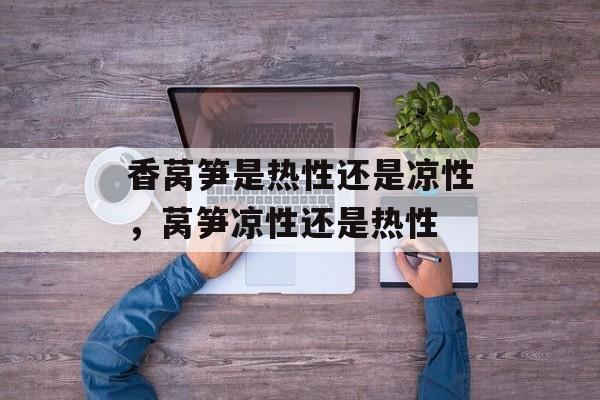 香莴笋是热性还是凉性，莴笋凉性还是热性-第1张图片-