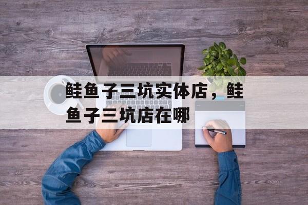 鲑鱼子三坑实体店，鲑鱼子三坑店在哪-第1张图片-