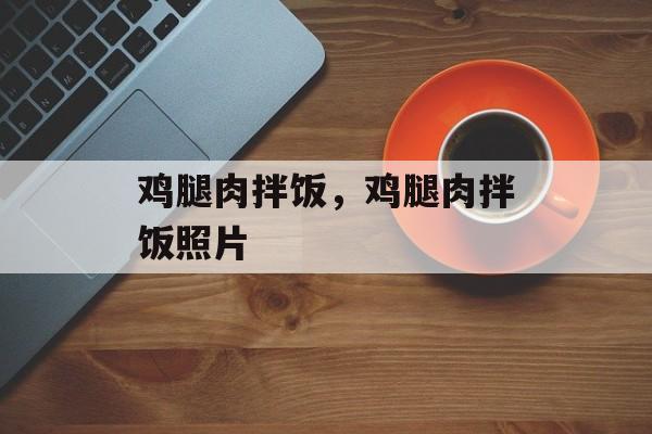 鸡腿肉拌饭，鸡腿肉拌饭照片-第1张图片-