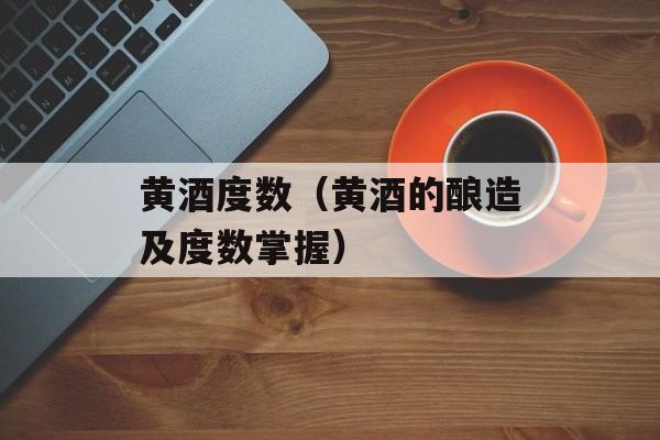 黄酒度数（黄酒的酿造及度数掌握）-第1张图片-
