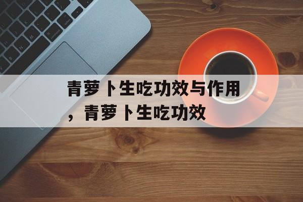 青萝卜生吃功效与作用，青萝卜生吃功效-第1张图片-