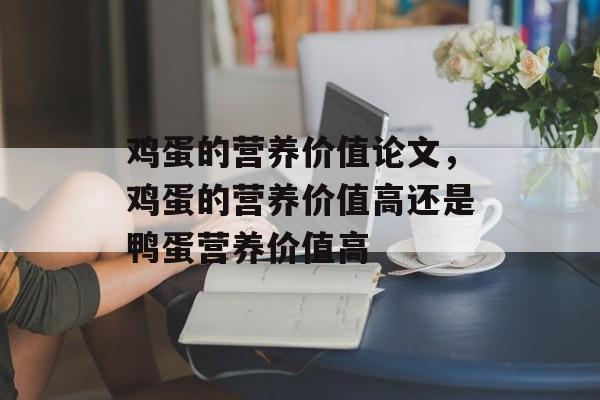 鸡蛋的营养价值论文，鸡蛋的营养价值高还是鸭蛋营养价值高-第1张图片-