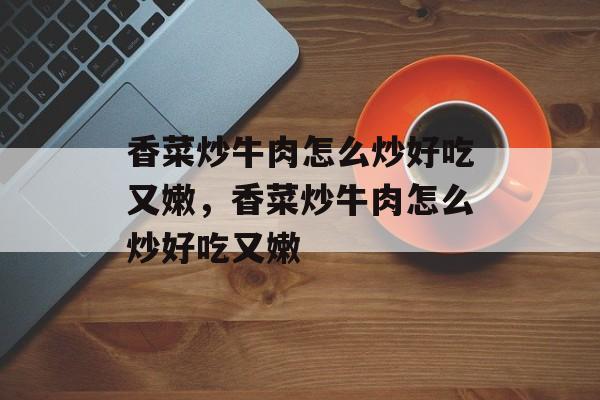 香菜炒牛肉怎么炒好吃又嫩，香菜炒牛肉怎么炒好吃又嫩-第1张图片-
