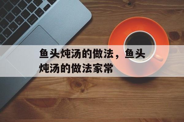 鱼头炖汤的做法，鱼头炖汤的做法家常-第1张图片-