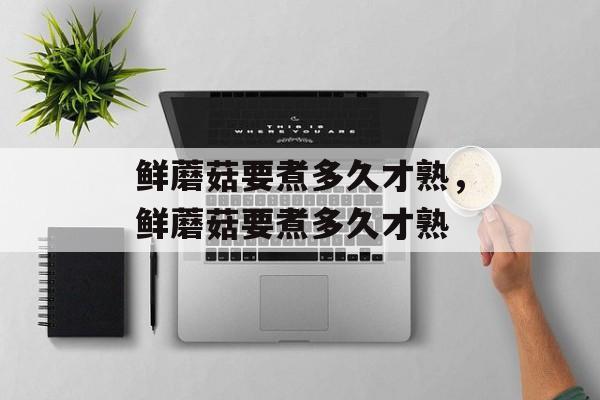 鲜蘑菇要煮多久才熟，鲜蘑菇要煮多久才熟-第1张图片-
