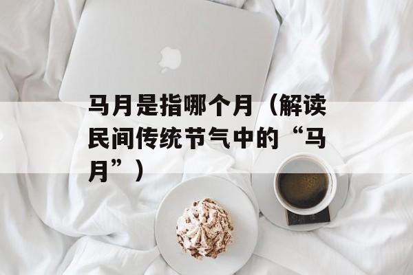 马月是指哪个月（解读民间传统节气中的“马月”）-第1张图片-