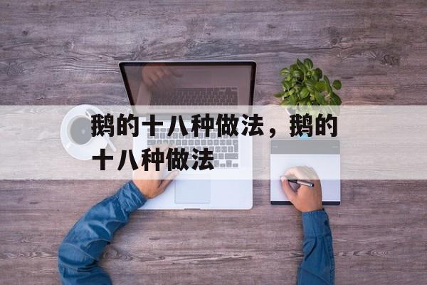 鹅的十八种做法，鹅的十八种做法-第1张图片-