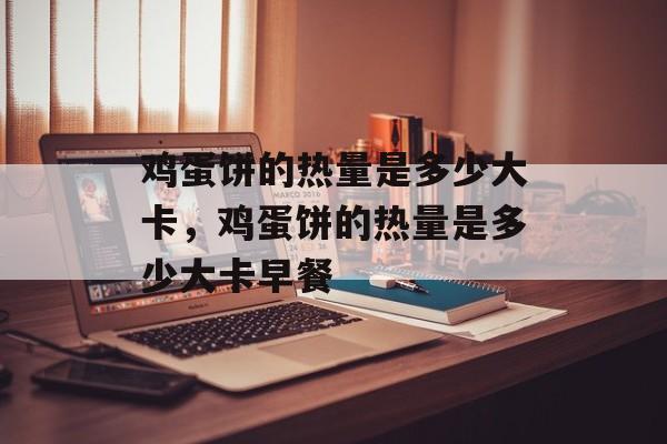 鸡蛋饼的热量是多少大卡，鸡蛋饼的热量是多少大卡早餐-第1张图片-