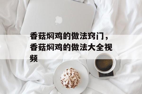 香菇焖鸡的做法窍门，香菇焖鸡的做法大全视频-第1张图片-