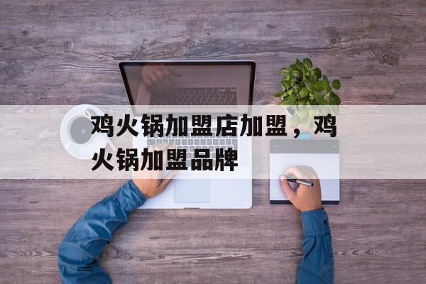 鸡火锅加盟店加盟，鸡火锅加盟品牌-第1张图片-