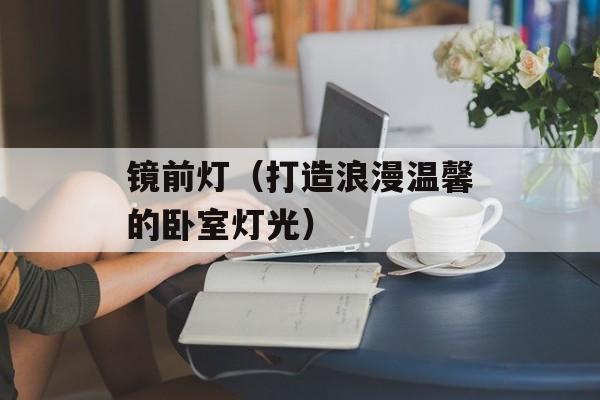 镜前灯（打造浪漫温馨的卧室灯光）-第1张图片-