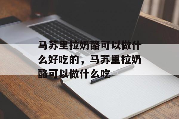 马苏里拉奶酪可以做什么好吃的，马苏里拉奶酪可以做什么吃-第1张图片-