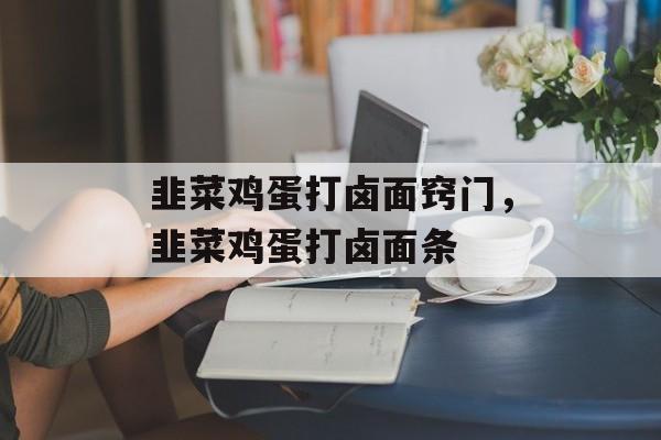 韭菜鸡蛋打卤面窍门，韭菜鸡蛋打卤面条-第1张图片-