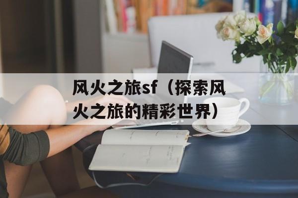风火之旅sf（探索风火之旅的精彩世界）-第1张图片-