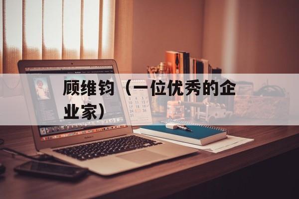 顾维钧（一位优秀的企业家）-第1张图片-