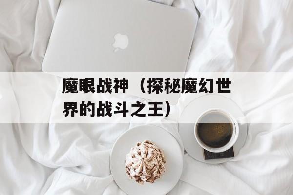魔眼战神（探秘魔幻世界的战斗之王）-第1张图片-