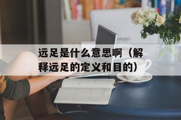远足是什么意思啊（解释远足的定义和目的）-第1张图片-