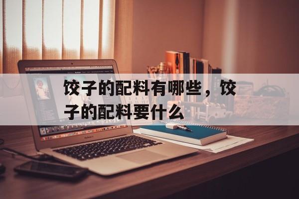 饺子的配料有哪些，饺子的配料要什么-第1张图片-