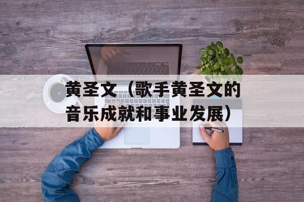 黄圣文（歌手黄圣文的音乐成就和事业发展）-第1张图片-