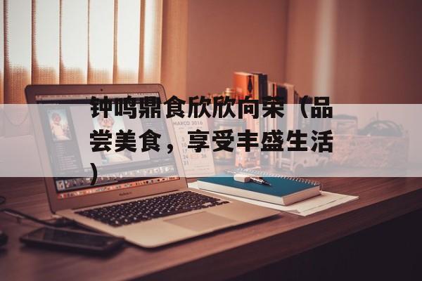 钟鸣鼎食欣欣向荣（品尝美食，享受丰盛生活）-第1张图片-
