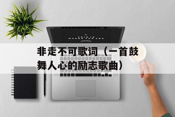 非走不可歌词（一首鼓舞人心的励志歌曲）-第1张图片-