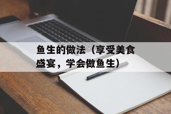 鱼生的做法（享受美食盛宴，学会做鱼生）-第1张图片-