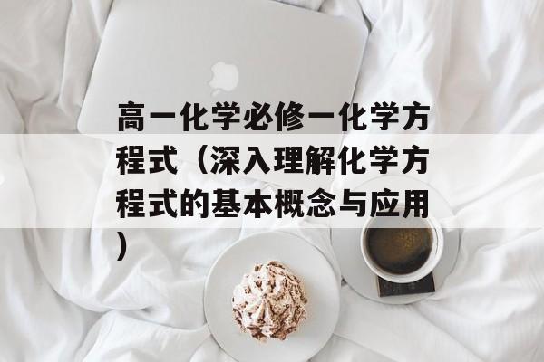 高一化学必修一化学方程式（深入理解化学方程式的基本概念与应用）-第1张图片-