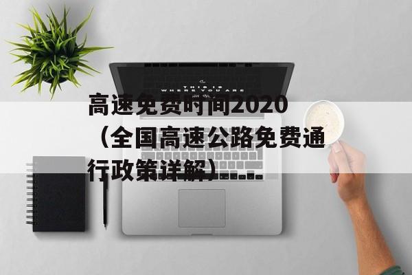 高速免费时间2020（全国高速公路免费通行政策详解）-第1张图片-