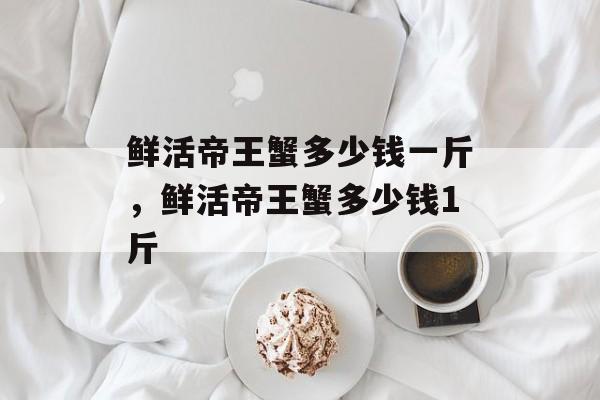 鲜活帝王蟹多少钱一斤，鲜活帝王蟹多少钱1斤-第1张图片-