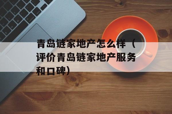 青岛链家地产怎么样（评价青岛链家地产服务和口碑）-第1张图片-