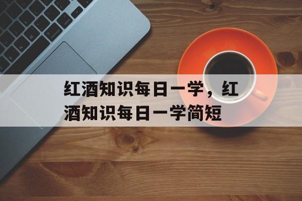 红酒知识每日一学，红酒知识每日一学简短-第1张图片-