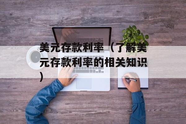 美元存款利率（了解美元存款利率的相关知识）-第1张图片-