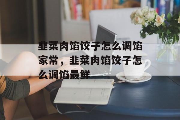 韭菜肉馅饺子怎么调馅家常，韭菜肉馅饺子怎么调馅最鲜-第1张图片-