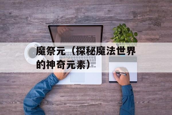 魔祭元（探秘魔法世界的神奇元素）-第1张图片-