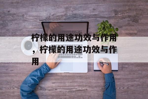 柠檬的用途功效与作用，柠檬的用途功效与作用-第1张图片-