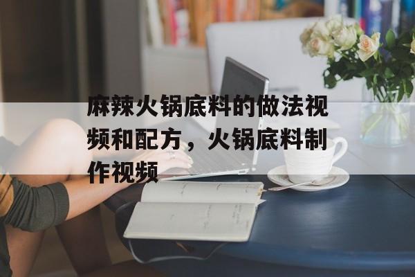 麻辣火锅底料的做法视频和配方，火锅底料制作视频-第1张图片-