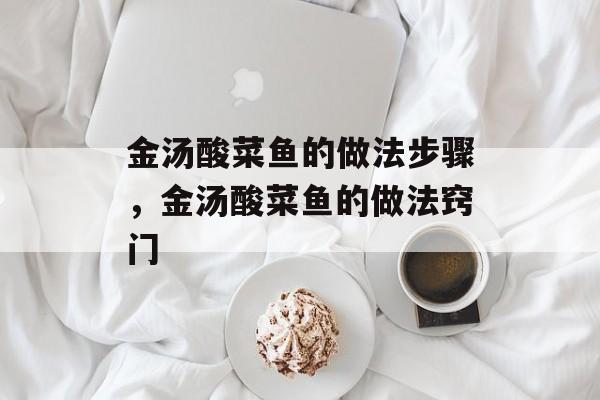 金汤酸菜鱼的做法步骤，金汤酸菜鱼的做法窍门-第1张图片-