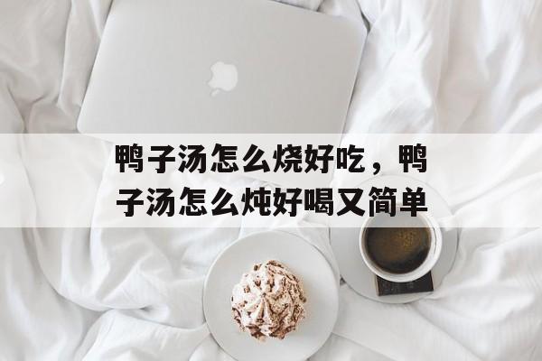鸭子汤怎么烧好吃，鸭子汤怎么炖好喝又简单-第1张图片-