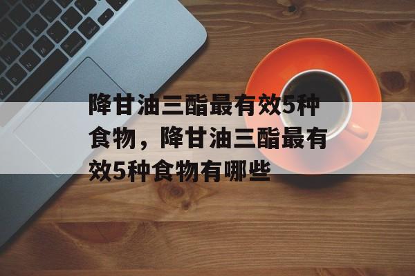 降甘油三酯最有效5种食物，降甘油三酯最有效5种食物有哪些-第1张图片-