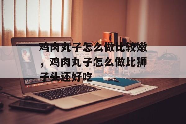 鸡肉丸子怎么做比较嫩，鸡肉丸子怎么做比狮子头还好吃-第1张图片-