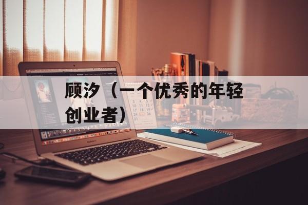 顾汐（一个优秀的年轻创业者）-第1张图片-