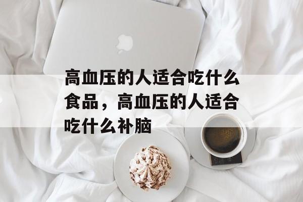 高血压的人适合吃什么食品，高血压的人适合吃什么补脑-第1张图片-