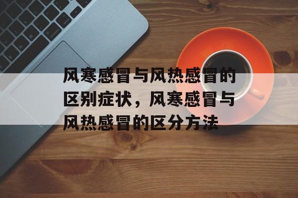 风寒感冒与风热感冒的区别症状，风寒感冒与风热感冒的区分方法-第1张图片-