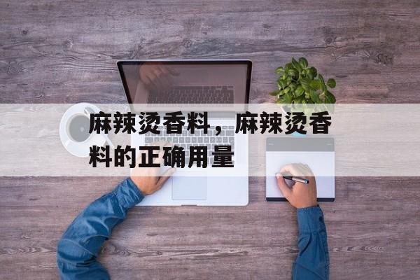 麻辣烫香料，麻辣烫香料的正确用量-第1张图片-